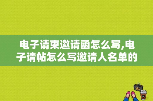 电子请柬邀请函怎么写,电子请帖怎么写邀请人名单的