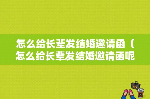 怎么给长辈发结婚邀请函（怎么给长辈发结婚邀请函呢）