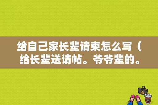 给自己家长辈请柬怎么写（给长辈送请帖。爷爷辈的。该怎么写请帖）