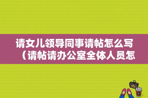 请女儿领导同事请帖怎么写（请帖请办公室全体人员怎么写）