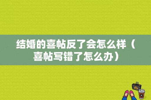 结婚的喜帖反了会怎么样（喜帖写错了怎么办）