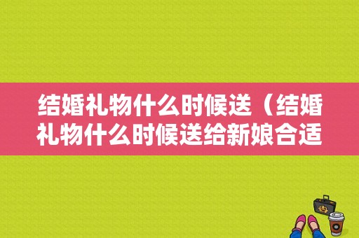 结婚礼物什么时候送（结婚礼物什么时候送给新娘合适）