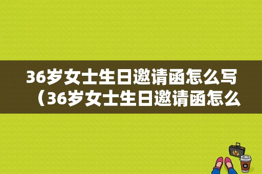 36岁女士生日邀请函怎么写（36岁女士生日邀请函怎么写祝福语）