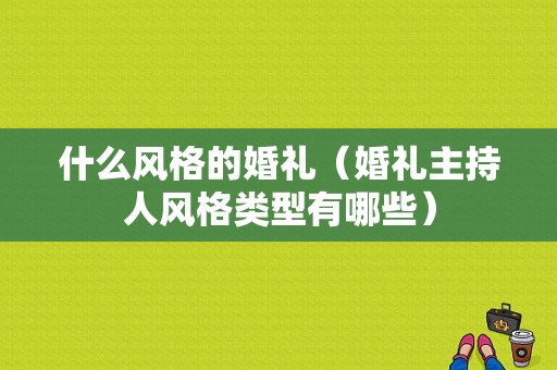 什么风格的婚礼（婚礼主持人风格类型有哪些）