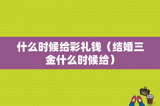 什么时候给彩礼钱（结婚三金什么时候给）