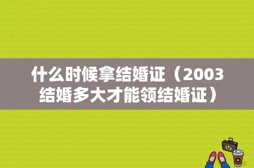 什么时候拿结婚证（2003结婚多大才能领结婚证）