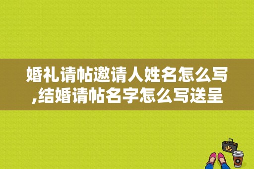 婚礼请帖邀请人姓名怎么写,结婚请帖名字怎么写送呈