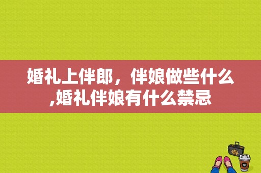 婚礼上伴郎，伴娘做些什么,婚礼伴娘有什么禁忌