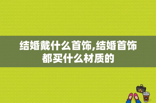 结婚戴什么首饰,结婚首饰都买什么材质的