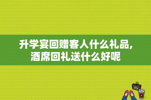 升学宴回赠客人什么礼品,酒席回礼送什么好呢