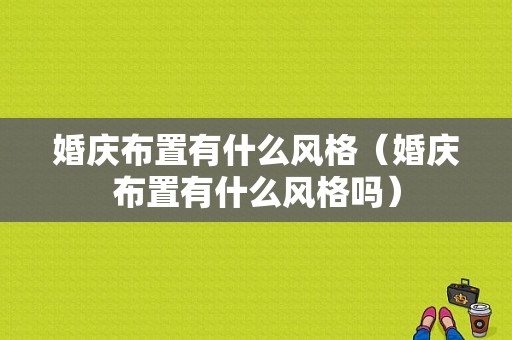 婚庆布置有什么风格（婚庆布置有什么风格吗）