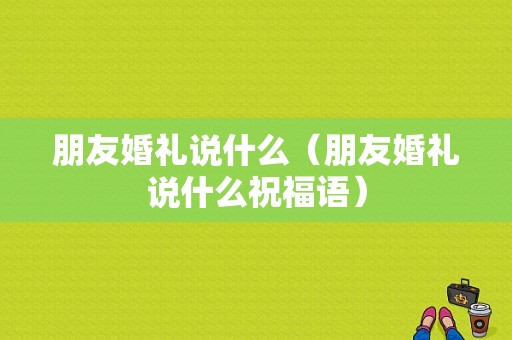 朋友婚礼说什么（朋友婚礼说什么祝福语）