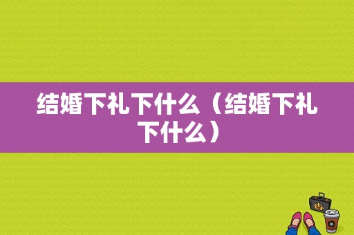 结婚下礼下什么（结婚下礼下什么）