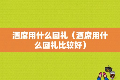 酒席用什么回礼（酒席用什么回礼比较好）