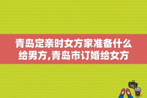 青岛定亲时女方家准备什么给男方,青岛市订婚给女方多少钱