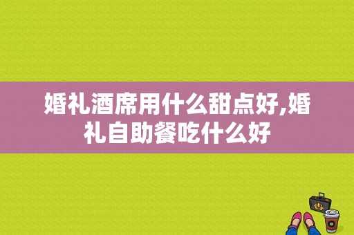 婚礼酒席用什么甜点好,婚礼自助餐吃什么好