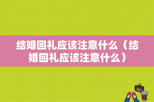 结婚回礼应该注意什么（结婚回礼应该注意什么）