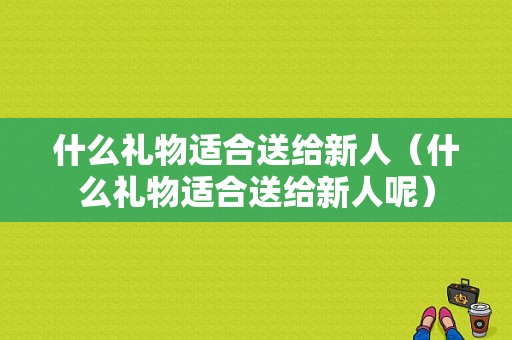 什么礼物适合送给新人（什么礼物适合送给新人呢）