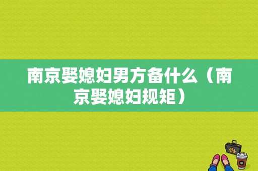 南京娶媳妇男方备什么（南京娶媳妇规矩）