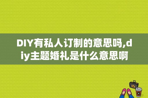 DIY有私人订制的意思吗,diy主题婚礼是什么意思啊