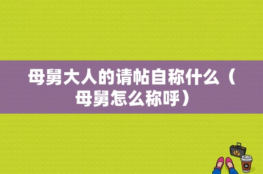 母舅大人的请帖自称什么（母舅怎么称呼）