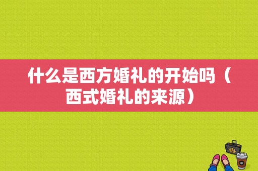 什么是西方婚礼的开始吗（西式婚礼的来源）