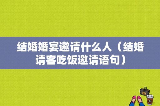 结婚婚宴邀请什么人（结婚请客吃饭邀请语句）