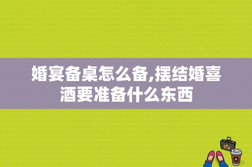 婚宴备桌怎么备,摆结婚喜酒要准备什么东西