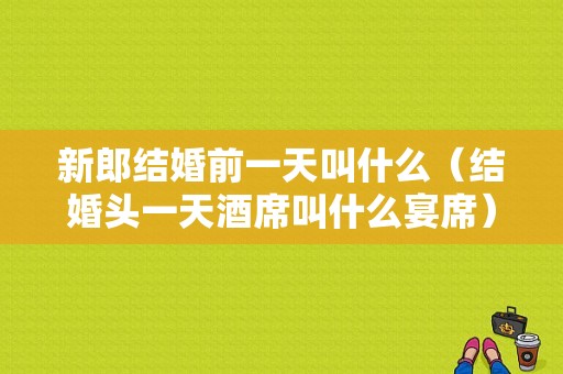 新郎结婚前一天叫什么（结婚头一天酒席叫什么宴席）