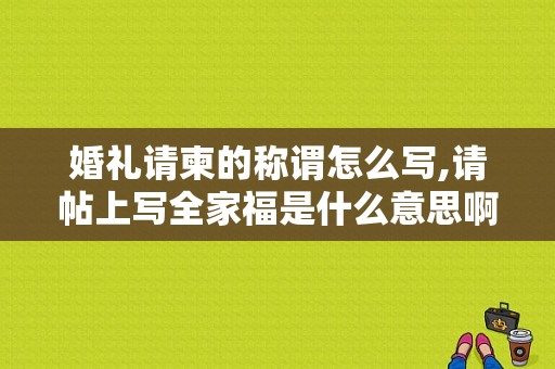 婚礼请柬的称谓怎么写,请帖上写全家福是什么意思啊