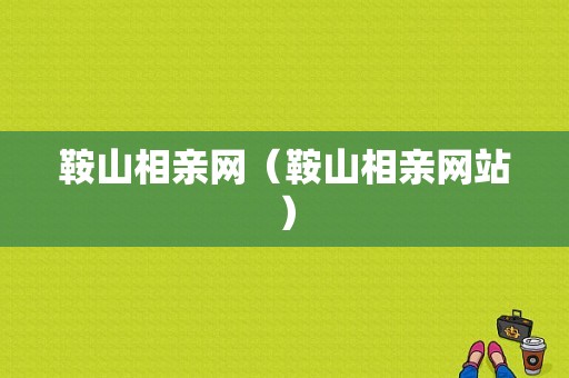 鞍山相亲网（鞍山相亲网站）