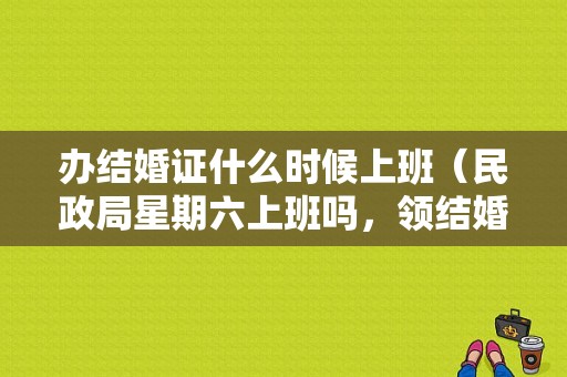 办结婚证什么时候上班（民政局星期六上班吗，领结婚证）