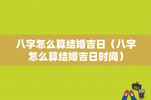 八字怎么算结婚吉日（八字怎么算结婚吉日时间）