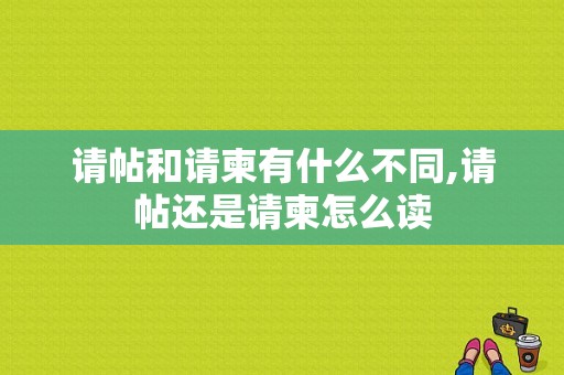 请帖和请柬有什么不同,请帖还是请柬怎么读