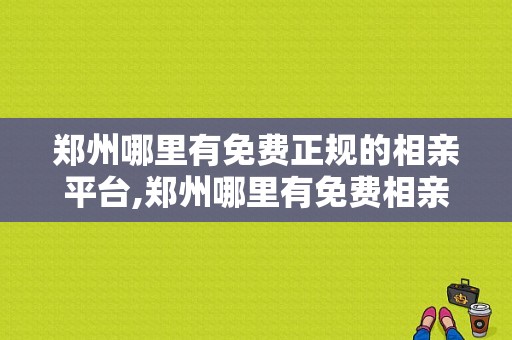 郑州哪里有免费正规的相亲平台,郑州哪里有免费相亲的地方