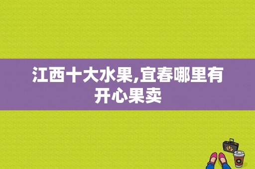 江西十大水果,宜春哪里有开心果卖