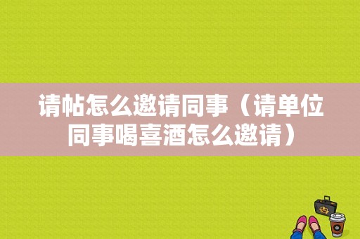 请帖怎么邀请同事（请单位同事喝喜酒怎么邀请）