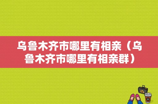 乌鲁木齐市哪里有相亲（乌鲁木齐市哪里有相亲群）