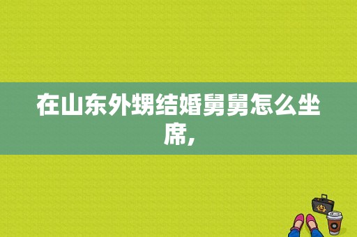 在山东外甥结婚舅舅怎么坐席,