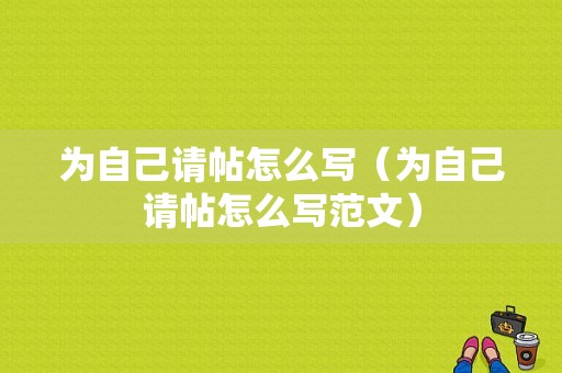 为自己请帖怎么写（为自己请帖怎么写范文）