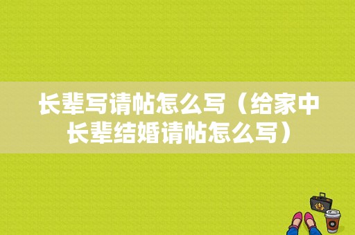 长辈写请帖怎么写（给家中长辈结婚请帖怎么写）