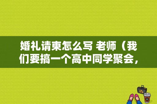 婚礼请柬怎么写 老师（我们要搞一个高中同学聚会，需要给老师发请帖，应该写些什么呢）