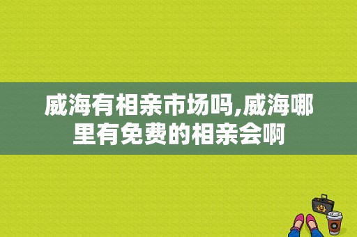 威海有相亲市场吗,威海哪里有免费的相亲会啊