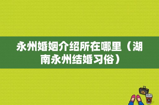 永州婚姻介绍所在哪里（湖南永州结婚习俗）