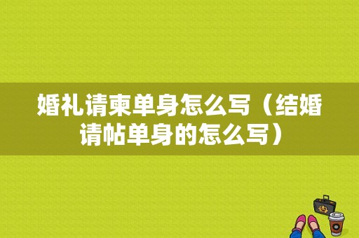 婚礼请柬单身怎么写（结婚请帖单身的怎么写）