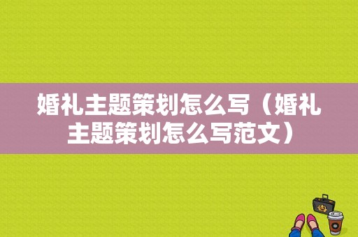 婚礼主题策划怎么写（婚礼主题策划怎么写范文）