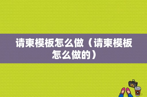 请柬模板怎么做（请柬模板怎么做的）