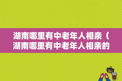 湖南哪里有中老年人相亲（湖南哪里有中老年人相亲的地方）