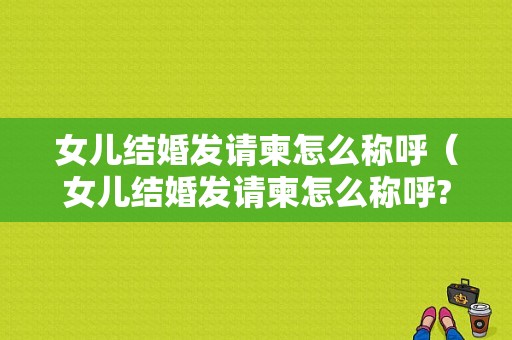 女儿结婚发请柬怎么称呼（女儿结婚发请柬怎么称呼?）