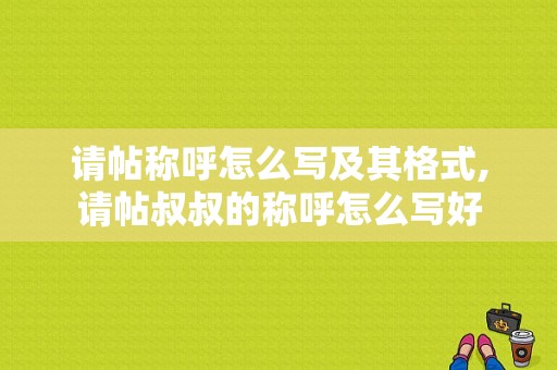 请帖称呼怎么写及其格式,请帖叔叔的称呼怎么写好